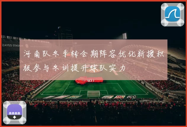 河南队冬季转会期阵容优化新援积极参与冬训提升球队实力