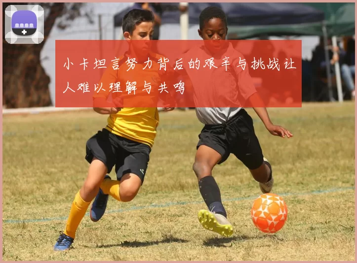 小卡坦言努力背后的艰辛与挑战让人难以理解与共鸣