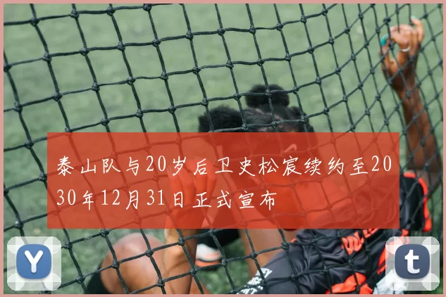 泰山队与20岁后卫史松宸续约至2030年12月31日正式宣布