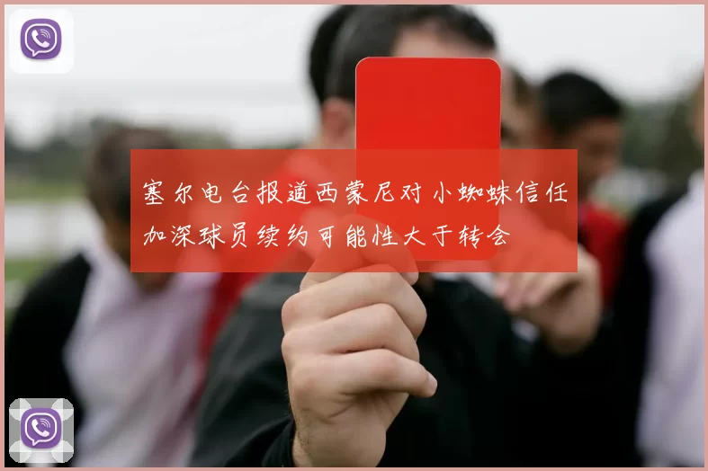 塞尔电台报道西蒙尼对小蜘蛛信任加深球员续约可能性大于转会