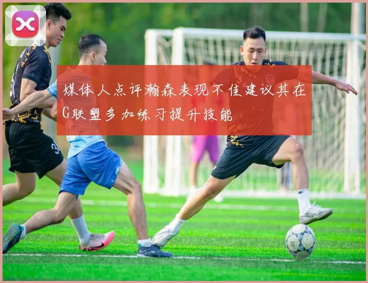 媒体人点评瀚森表现不佳建议其在G联盟多加练习提升技能