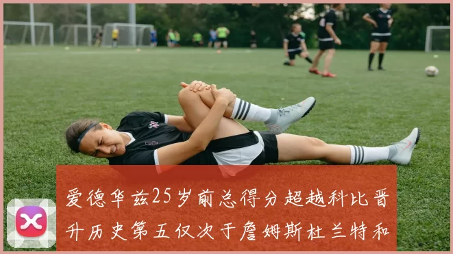 爱德华兹25岁前总得分超越科比晋升历史第五仅次于詹姆斯杜兰特和东契奇