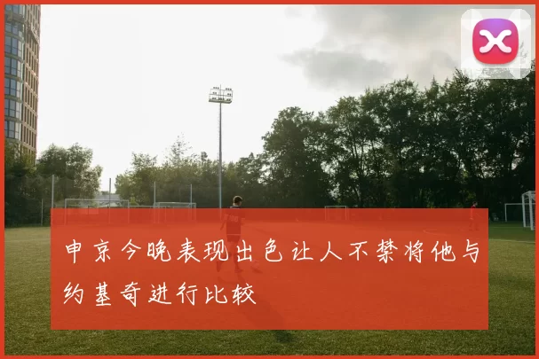 申京今晚表现出色让人不禁将他与约基奇进行比较