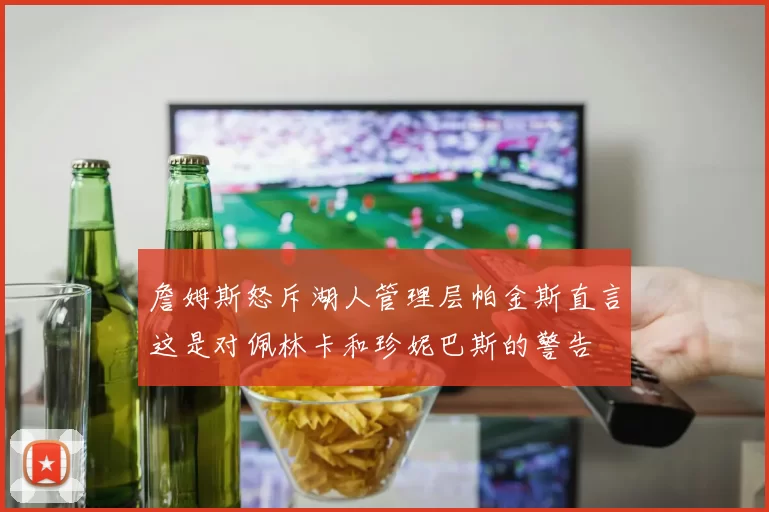 詹姆斯怒斥湖人管理层帕金斯直言这是对佩林卡和珍妮巴斯的警告