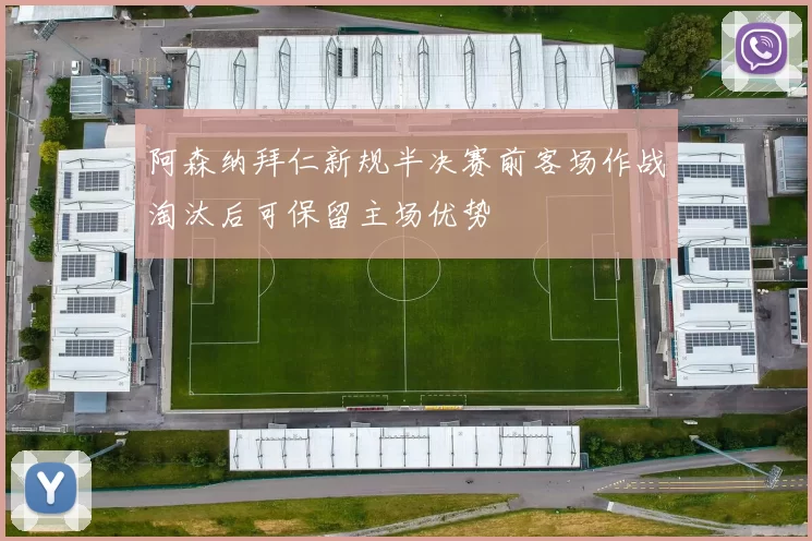 阿森纳拜仁新规半决赛前客场作战淘汰后可保留主场优势