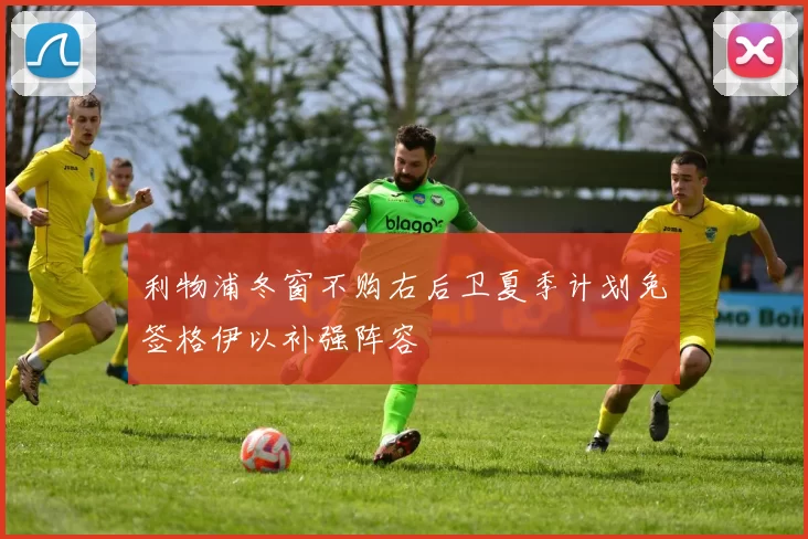 利物浦冬窗不购右后卫夏季计划免签格伊以补强阵容