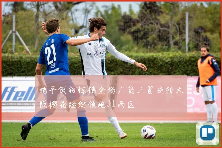 绝平倒钩惊艳全场广岛三箭逆转大阪樱花继续领跑J1西区