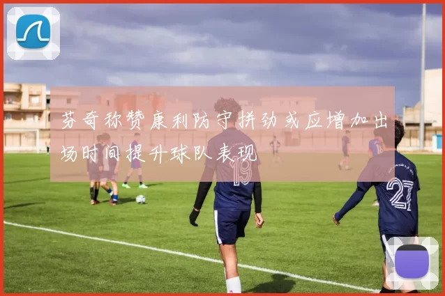 芬奇称赞康利防守拼劲或应增加出场时间提升球队表现