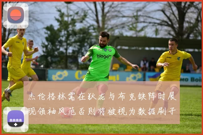 杰伦格林需在狄龙与布克缺阵时展现领袖风范否则将被视为数据刷子