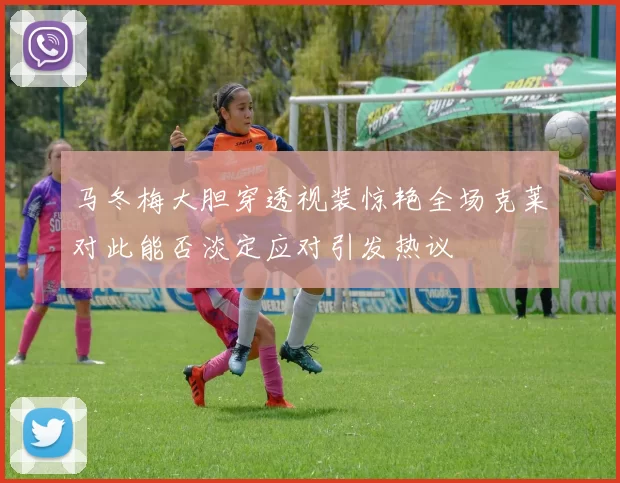 马冬梅大胆穿透视装惊艳全场克莱对此能否淡定应对引发热议