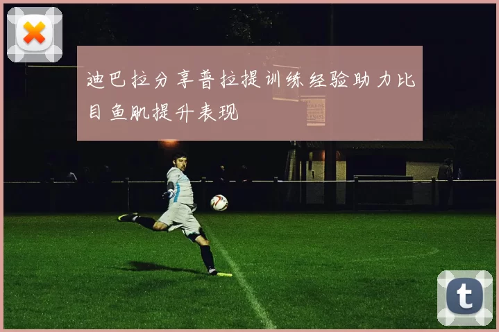 迪巴拉分享普拉提训练经验助力比目鱼肌提升表现